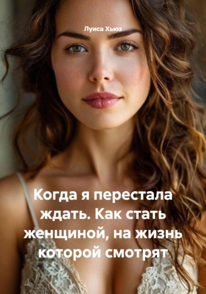 Когда я перестала ждать. Как стать женщиной, на жизнь которой смотрят