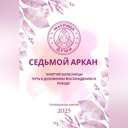 Матрица судьбы. Седьмой аркан. Энергия Колесницы: путь к духовному восхождению и победе