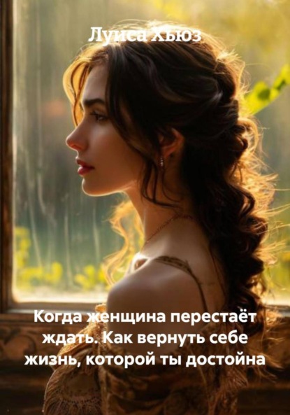 Когда женщина перестаёт ждать. Как вернуть себе жизнь, которой ты достойна