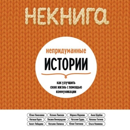 НЕкнига. Непридуманные истории: как улучшить свою жизнь с помощью коммуникации
