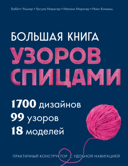 Большая книга узоров спицами. 1700 дизайнов, 99 узоров, 18 моделей. Практичный конструктор с удобной навигацией
