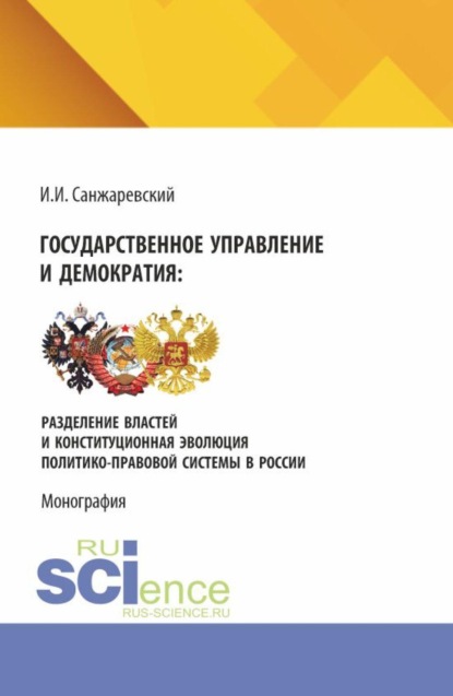 Государственное управление и демократия: разделение властей и конституционная эволюция политико-правовой системы в России. (Аспирантура, Бакалавриат, Магистратура). Монография.
