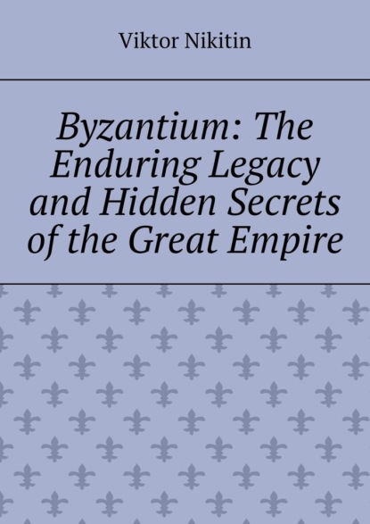 Byzantium: The Enduring Legacy and Hidden Secrets of the Great Empire