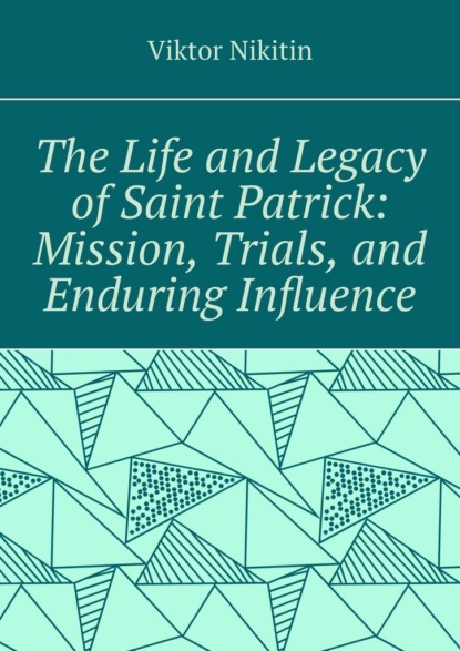 The life and legacy of saint Patrick: mission, trials, and enduring influence