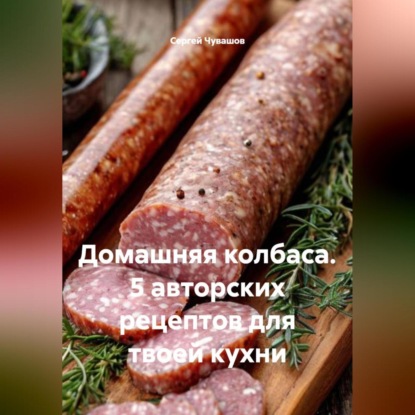 Домашняя колбаса. 5 авторских рецептов для твоей кухни