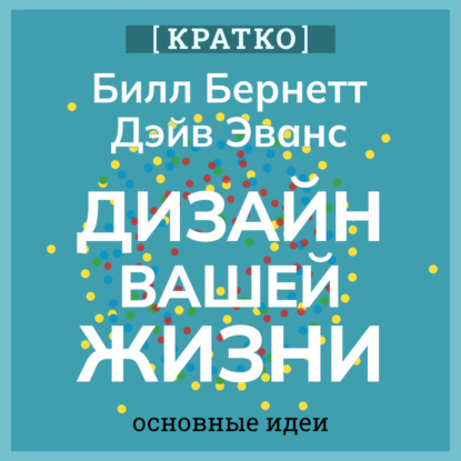 Дизайн вашей жизни. Живите так, как нужно именно вам. Билл Бернетт, Дэйв Эванс. Кратко