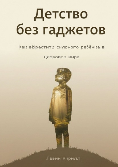 Детство без гаджетов. Как вырастить сильного ребёнка в цифровом мире