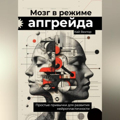 Мозг в режиме апгрейда. Простые привычки для развития нейропластичности.