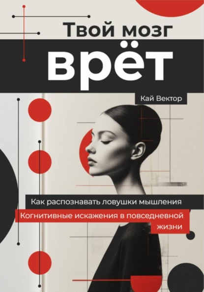 Твой мозг врет. Когнитивные искажения в повседневной жизни. Как распознавать ловушки мышления