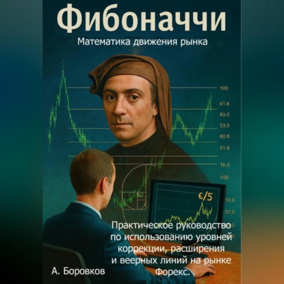 Фибоначчи в трейдинге: Математика движения рынка. Практическое руководство по использованию уровней коррекции, расширения и веерных линий на рынке Форекс