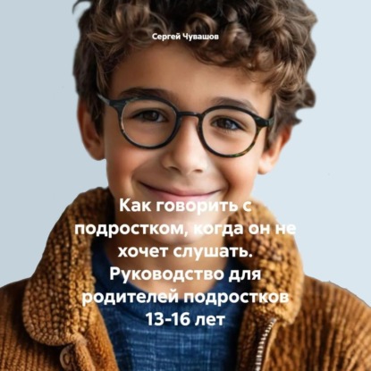 Как говорить с подростком, когда он не хочет слушать. Руководство для родителей подростков 13-16 лет