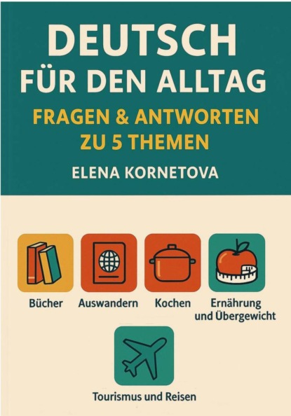 Deutsch für den Alltag: Fragen & Antworten zu 5 Themen: Bücher, Auswandern, Kochen, Ernährung, Übergewicht und andere Essstörungen, Tourismus und Reisen