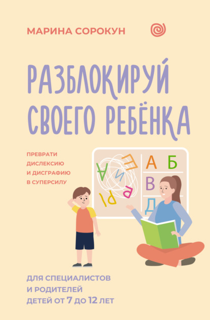 Разблокируй своего ребенка. Как превратить дислексию и дисграфию из проблемы в суперсилу. Для специалистов и родителей детей 7–12 лет