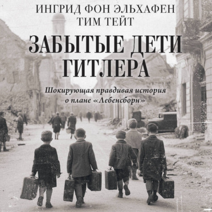 Забытые дети Гитлера. Шокирующая правдивая история о плане «Лебенсборн»