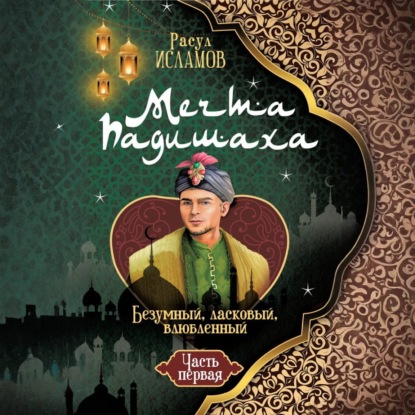 Мечта Падишаха. Безумный, ласковый, влюблённый. Часть 1