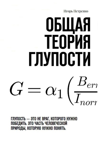 Общая теория глупости. Глупость – это не враг, которого нужно победить. Это часть человеческой природы, которую нужно понять
