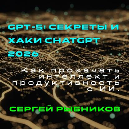 GPT 5.Секреты и хаки ChatGPT 2026. Как прокачать интеллект и продуктивность с ИИ.