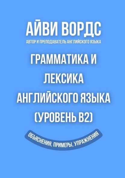Грамматика и лексика английского языка (Уровень B2). Объяснения, примеры, упражнения