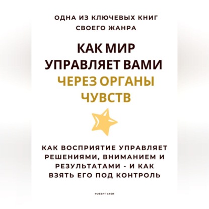 Как мир управляет вами через органы чувств. Как восприятие управляет решениями, вниманием и результатами – и как взять его под контроль
