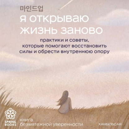 Я открываю жизнь заново. Практики и советы, которые помогают восстановить силы и обрести внутреннюю опору