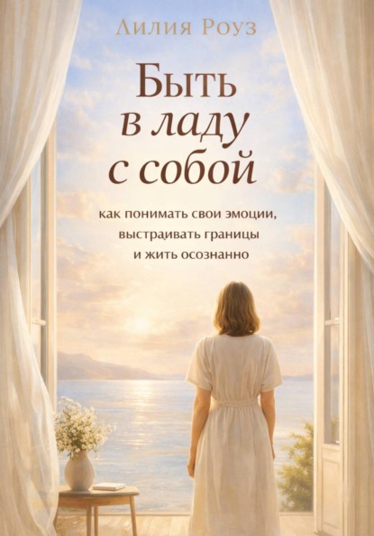 Быть в ладу с собой: как понимать свои эмоции, выстраивать границы и жить осознанно