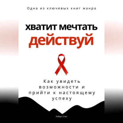 Хватит мечтать – действуй. Как увидеть свои возможности и прийти к настоящему успеху