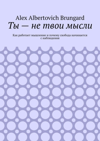 Ты – не твои мысли. Как работает мышление и почему свобода начинается с наблюдения