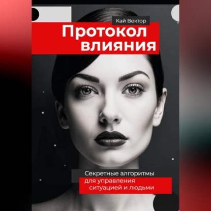 Протокол влияния. Секретные алгоритмы для управления ситуацией и людьми