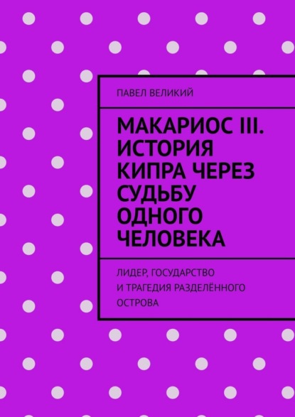 Макариос III. История Кипра через судьбу одного человека. Лидер, государство и трагедия разделённого острова