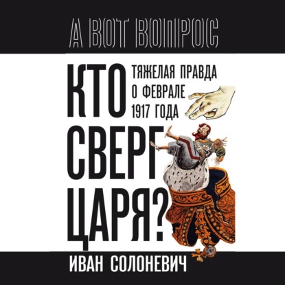 Кто сверг царя? Тяжелая правда о феврале 1917 года