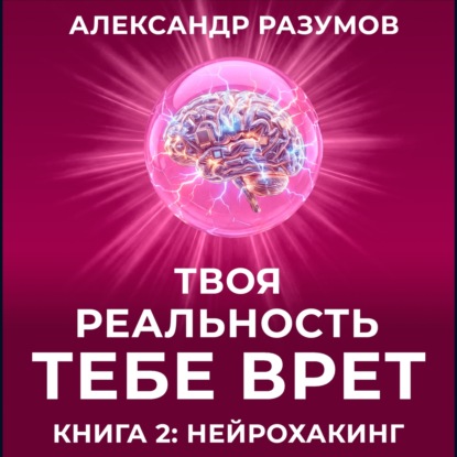 Твоя Реальность Тебе Врет. Книга 2: Нейрохакинг