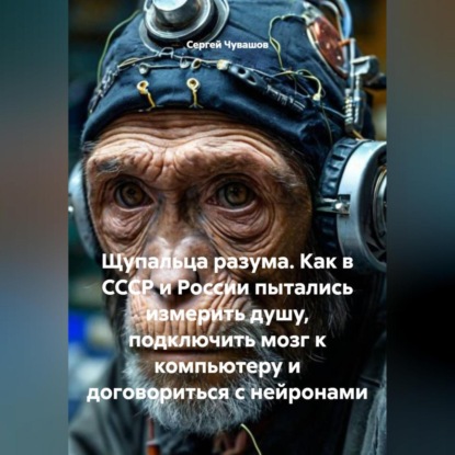 Щупальца разума. Как в СССР и России пытались измерить душу, подключить мозг к компьютеру и договориться с нейронами
