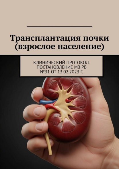 Трансплантация почки (взрослое население). Клинический протокол. Постановление МЗ РБ №31 от 13.02.2023 г.