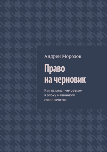 Право на черновик. Как остаться человеком в эпоху машинного совершенства