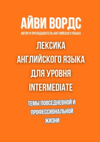 Лексика английского языка для уровня Intermediate. Темы повседневной и профессиональной жизни
