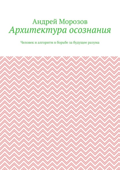 Архитектура осознания. Человек и алгоритм в борьбе за будущее разума
