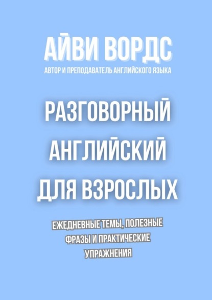 Разговорный английский для взрослых. Ежедневные темы, полезные фразы и практические упражнения