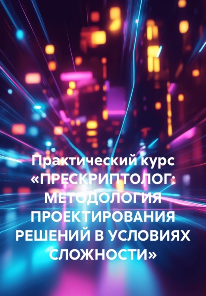 Практический курс «ПРЕСКРИПТОЛОГ: МЕТОДОЛОГИЯ ПРОЕКТИРОВАНИЯ РЕШЕНИЙ В УСЛОВИЯХ СЛОЖНОСТИ»