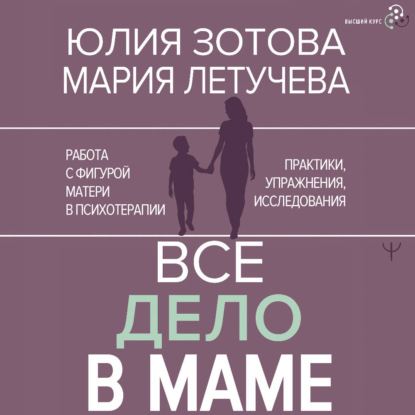 Все дело в маме. Работа с фигурой матери в психотерапии. Практики, упражнения, исследования