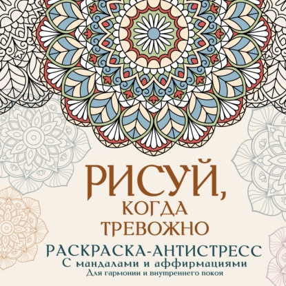 Рисуй, когда тревожно. Раскраска-антистресс с мандалами и аффирмациями. Для гармонии и внутреннего покоя