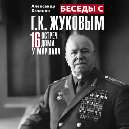 Беседы с Г.К. Жуковым. 16 встреч дома у маршала