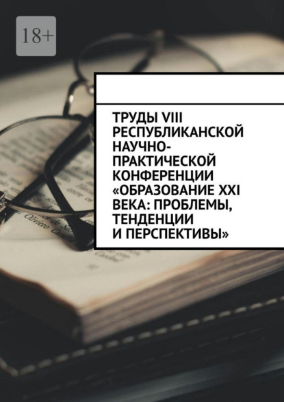 Труды VIII Республиканской научно-практической конференции «Образование XXI века: проблемы, тенденции и перспективы»