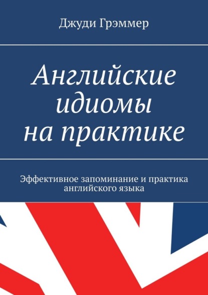 Английские идиомы на практике. Эффективное запоминание и практика английского языка