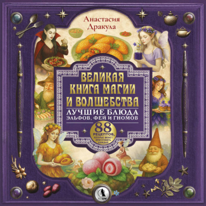 Великая книга магии и волшебства: лучшие блюда эльфов, фей и гномов. 88 рецептов, которые может приготовить каждый