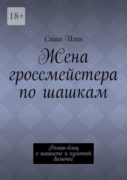 Жена гроссмейстера по шашкам. Роман-блиц о шашисте и кухонной дамочке