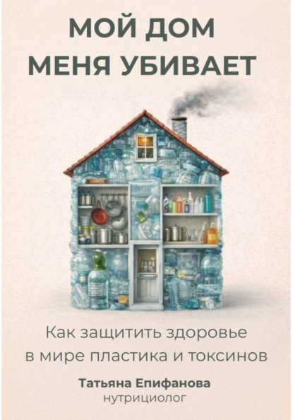 Мой дом меня убивает. Как сохранить здоровье в мире пластика и токсинов