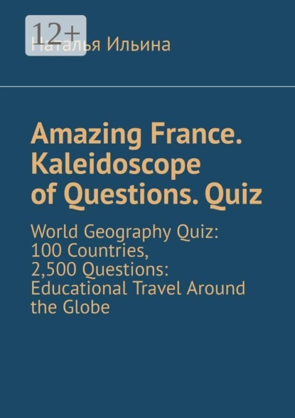 Amazing France. Kaleidoscope of Questions. Quiz. World Geography Quiz: 100 Countries, 2,500 Questions: Educational Travel Around the Globe