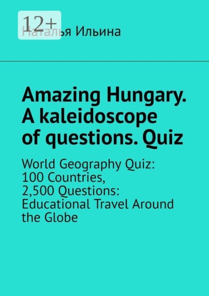 Amazing Hungary. A kaleidoscope of questions. Quiz. World Geography Quiz: 100 Countries, 2,500 Questions: Educational Travel Around the Globe