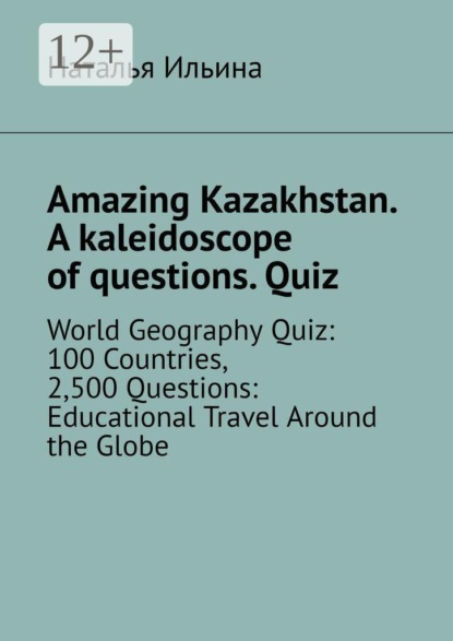 Amazing Kazakhstan. A kaleidoscope of questions. Quiz. World Geography Quiz: 100 Countries, 2,500 Questions: Educational Travel Around the Globe