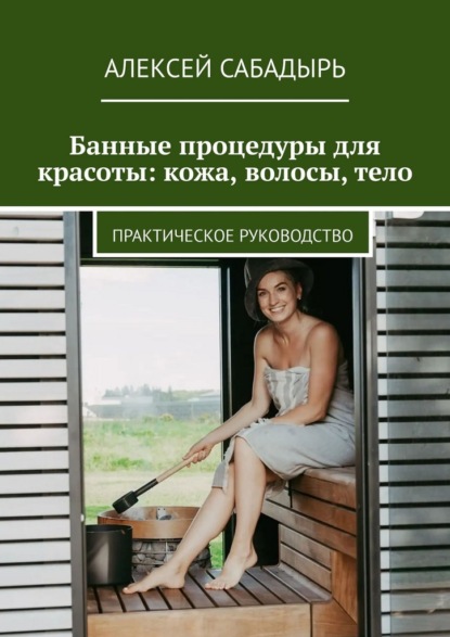 Банные процедуры для красоты: кожа, волосы, тело. Практическое руководство